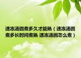速冻汤圆煮多久才能熟（速冻汤圆煮多长时间煮熟 速冻汤圆怎么煮）