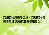 交朋友用英语怎么说（交朋友用英语怎么说 交朋友的英语是什么）