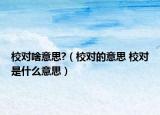 校对啥意思?（校对的意思 校对是什么意思）