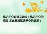 铭记于心是褒义词吗（铭记于心的意思 怎么理解铭记于心的意思）
