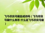 飞鸟尽良弓藏是成语吗（飞鸟尽良弓藏什么意思 什么是飞鸟尽良弓藏）
