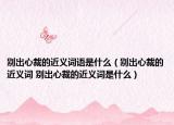 别出心裁的近义词语是什么（别出心裁的近义词 别出心裁的近义词是什么）