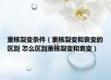重核裂变条件（重核裂变和衰变的区别 怎么区别重核裂变和衰变）