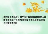 你在桥上看风景（你在桥上看风景看风景的人在楼上看你是什么意思 你在桥上看风景看风景的人在楼上看你）