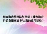 胖大海含片用法与用量（胖大海含片的食用方法 胖大海的食用禁忌）
