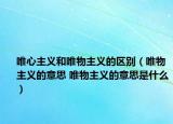 唯心主义和唯物主义的区别（唯物主义的意思 唯物主义的意思是什么）