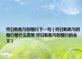 终日乾乾与时偕行下一句（终日乾乾与时偕行是什么意思 终日乾乾与时偕行的含义）