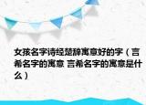 女孩名字诗经楚辞寓意好的字（言希名字的寓意 言希名字的寓意是什么）