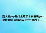 别人回yep是什么意思（女生说yep是什么梗 网络语yep什么意思）