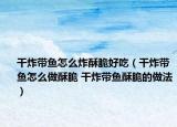 干炸带鱼怎么炸酥脆好吃（干炸带鱼怎么做酥脆 干炸带鱼酥脆的做法）