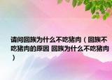请问回族为什么不吃猪肉（回族不吃猪肉的原因 回族为什么不吃猪肉）