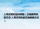入耳式耳机如何戴稳（正确戴耳机的方法 入耳式耳机的正确佩戴方式）