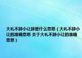 大礼不辞小让辞是什么意思（大礼不辞小让的准确意思 关于大礼不辞小让的准确意思）