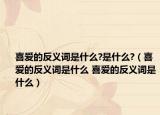 喜爱的反义词是什么?是什么?（喜爱的反义词是什么 喜爱的反义词是什么）