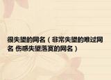 很失望的网名（非常失望的难过网名 伤感失望落寞的网名）