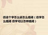 仿这个字怎么读怎么组词（仿字怎么组词 仿字可以怎样组词）