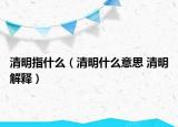 清明指什么（清明什么意思 清明解释）