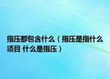 指压都包含什么（指压是指什么项目 什么是指压）