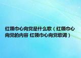 红领巾心向党是什么歌（红领巾心向党的内容 红领巾心向党歌词）