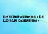 拉字可以组什么词语有哪些（拉可以组什么词 拉的组词有哪些）