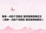 简单一点的个性网名 独特简单的网名女（简单一点的个性网名 独特简单的网名）