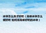 冰块怎么冻才好吃（简单冰块怎么做好吃 如何冻简单好吃的冰块）