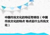 中国传统文化的特征有哪些（中国传统文化的特点 特点是什么传统文化）