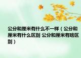 公分和厘米有什么不一样（公分和厘米有什么区别 公分和厘米有啥区别）