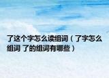 了这个字怎么读组词（了字怎么组词 了的组词有哪些）