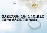 庞大的近义词是什么是什么（庞大的近义词是什么 庞大的近义词都有哪些）