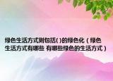绿色生活方式则包括( )的绿色化（绿色生活方式有哪些 有哪些绿色的生活方式）