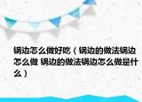 锅边怎么做好吃（锅边的做法锅边怎么做 锅边的做法锅边怎么做是什么）