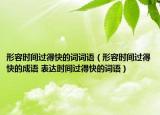 形容时间过得快的词词语（形容时间过得快的成语 表达时间过得快的词语）