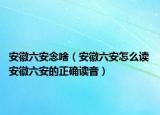 安徽六安念啥（安徽六安怎么读 安徽六安的正确读音）
