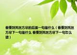 春蚕到死丝方尽的后面一句是什么（春蚕到死丝方尽下一句是什么 春蚕到死丝方尽下一句怎么读）