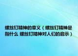 螺丝钉精神的意义（螺丝钉精神是指什么 螺丝钉精神对人们的启示）