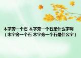 木字旁一个石 木字旁一个石是什么字啊（木字旁一个石 木字旁一个石是什么字）