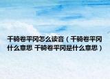 千骑卷平冈怎么读音（千骑卷平冈什么意思 千骑卷平冈是什么意思）
