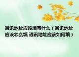 通讯地址应该填写什么（通讯地址应该怎么填 通讯地址应该如何填）