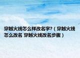 穿越火线怎么样改名字?（穿越火线怎么改名 穿越火线改名步骤）
