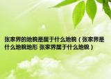 张家界的地貌是属于什么地貌（张家界是什么地貌地形 张家界属于什么地貌）