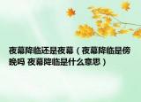 夜幕降临还是夜幕（夜幕降临是傍晚吗 夜幕降临是什么意思）