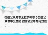 微信公众号怎么登录帐号（微信公众号怎么登陆 微信公众号如何登陆）