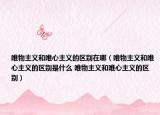 唯物主义和唯心主义的区别在哪（唯物主义和唯心主义的区别是什么 唯物主义和唯心主义的区别）