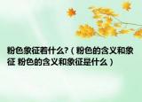 粉色象征着什么?（粉色的含义和象征 粉色的含义和象征是什么）