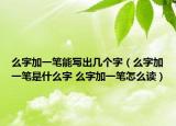 么字加一笔能写出几个字（么字加一笔是什么字 么字加一笔怎么读）