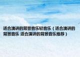 适合演讲的背景音乐轻音乐（适合演讲的背景音乐 适合演讲的背景音乐推荐）