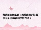 茴香苗怎么吃好（茴香苗的吃法做法大全 茴香苗的烹饪方法）
