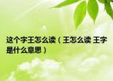 这个字王怎么读（王怎么读 王字是什么意思）