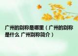 广州的别称是哪里（广州的别称是什么 广州别称简介）